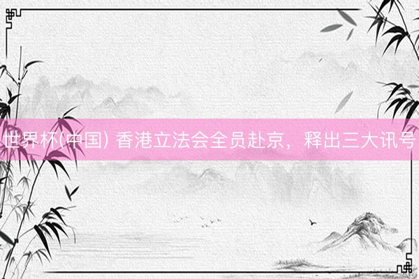 世界杯(中国) 香港立法会全员赴京，释出三大讯号