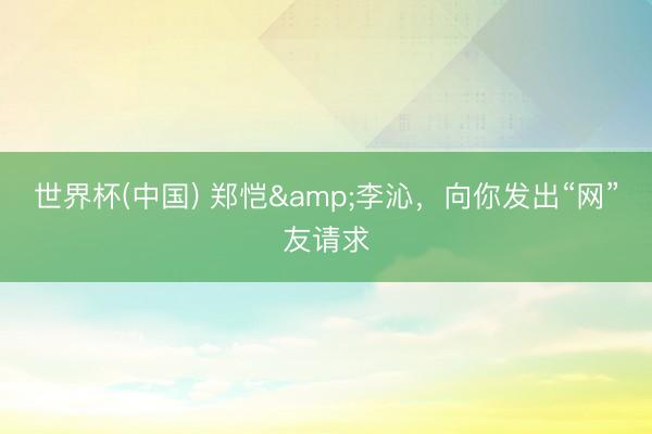 世界杯(中国) 郑恺&李沁，向你发出“网”友请求