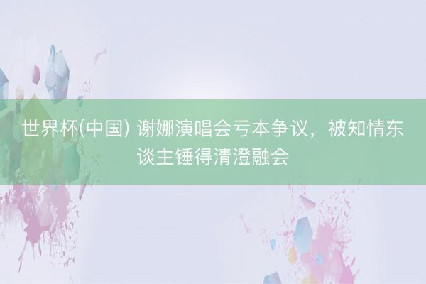 世界杯(中国) 谢娜演唱会亏本争议，被知情东谈主锤得清澄融会