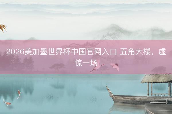 2026美加墨世界杯中国官网入口 五角大楼，虚惊一场
