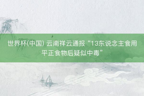 世界杯(中国) 云南祥云通报 “13东说念主食用平正食物后疑似中毒”