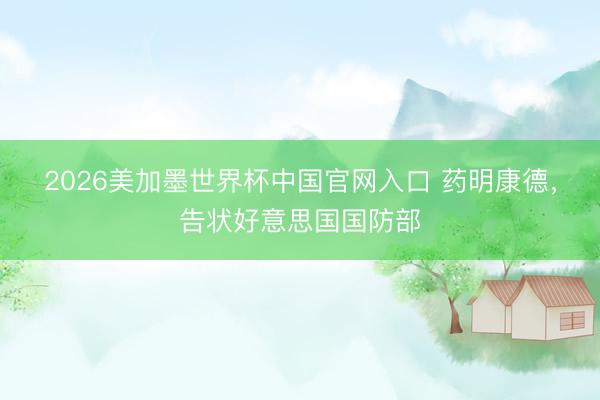 2026美加墨世界杯中国官网入口 药明康德，告状好意思国国防部