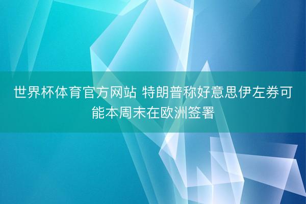 世界杯体育官方网站 特朗普称好意思伊左券可能本周末在欧洲签署