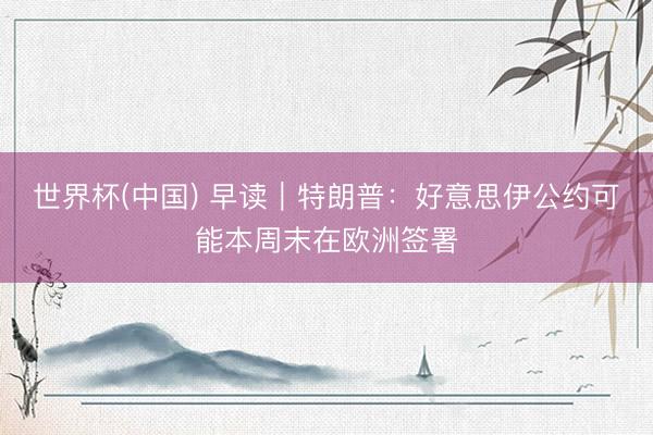 世界杯(中国) 早读｜特朗普：好意思伊公约可能本周末在欧洲签署