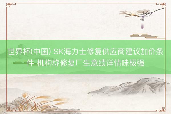 世界杯(中国) SK海力士修复供应商建议加价条件 机构称修复厂生意绩详情味极强