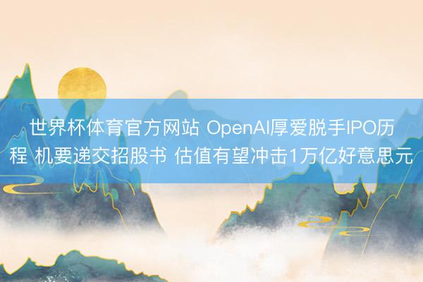世界杯体育官方网站 OpenAI厚爱脱手IPO历程 机要递交招股书 估值有望冲击1万亿好意思元