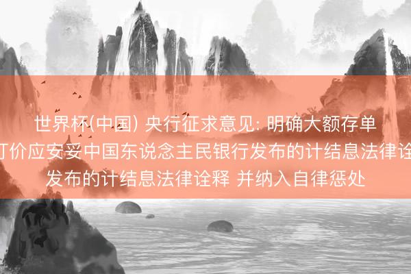 世界杯(中国) 央行征求意见: 明确大额存单各关连业务风光的订价应安妥中国东说念主民银行发布的计结息法律诠释 并纳入自律惩处