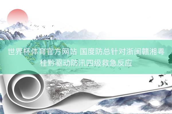 世界杯体育官方网站 国度防总针对浙闽赣湘粤桂黔驱动防汛四级救急反应