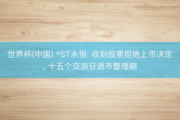 世界杯(中国) *ST永恒: 收到股票拒绝上市决定， 十五个交游日退市整理期