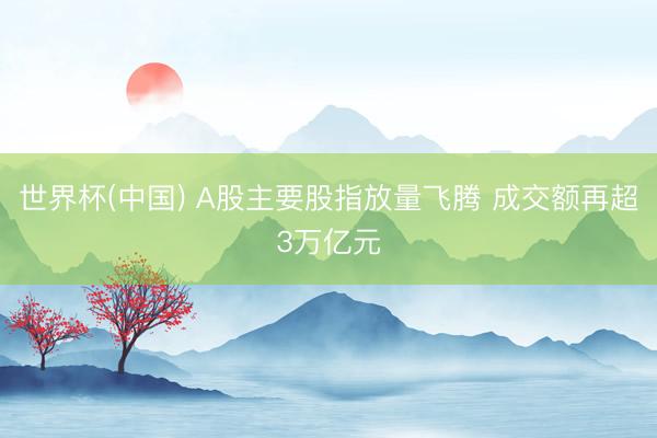 世界杯(中国) A股主要股指放量飞腾 成交额再超3万亿元