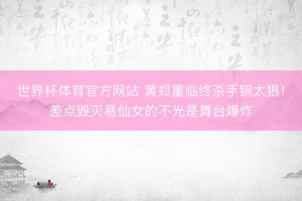 世界杯体育官方网站 黄郑重临终杀手锏太狠！差点毁灭易仙女的不光是舞台爆炸