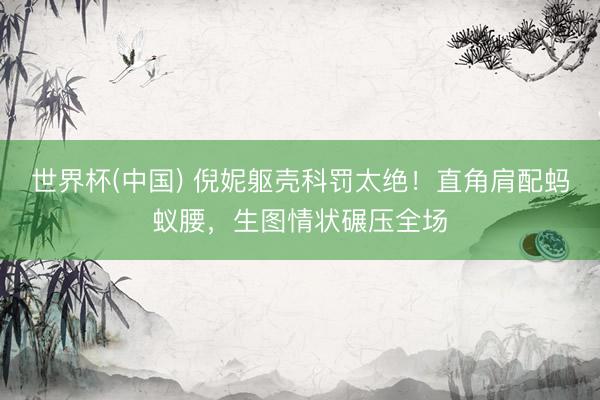 世界杯(中国) 倪妮躯壳科罚太绝！直角肩配蚂蚁腰，生图情状碾压全场
