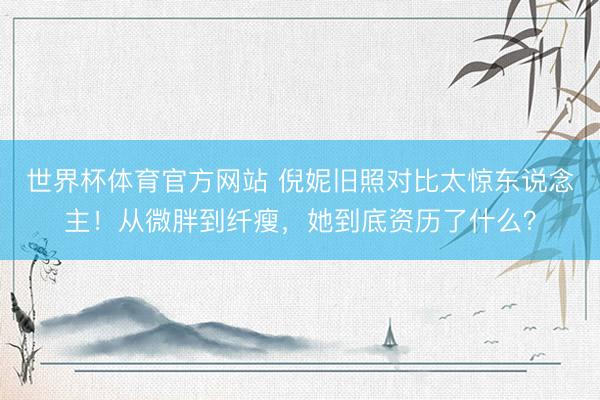 世界杯体育官方网站 倪妮旧照对比太惊东说念主!从微胖到纤瘦,她到底资历了什么?