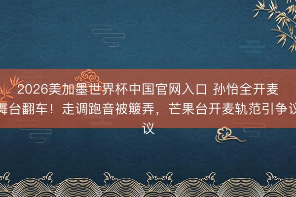 2026美加墨世界杯中国官网入口 孙怡全开麦舞台翻车!走调跑音被簸弄,芒果台开麦轨范引争议