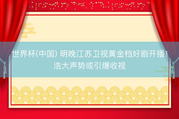 世界杯(中国) 明晚江苏卫视黄金档好剧开播！浩大声势或引爆收视