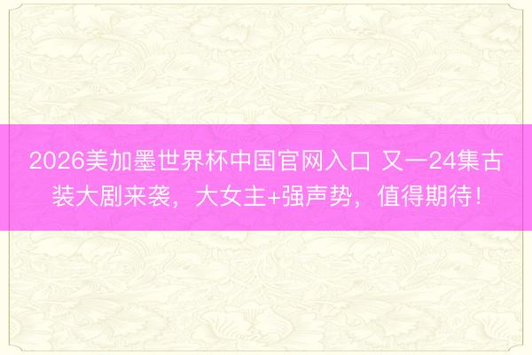 2026美加墨世界杯中国官网入口 又一24集古装大剧来袭，大女主+强声势，值得期待！