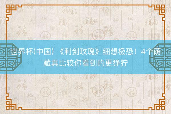 世界杯(中国) 《利剑玫瑰》细想极恐！4个荫藏真比较你看到的更狰狞