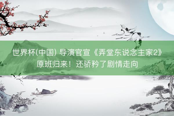 世界杯(中国) 导演官宣《弄堂东说念主家2》原班归来！还骄矜了剧情走向