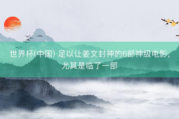 世界杯(中国) 足以让姜文封神的6部神级电影，尤其是临了一部