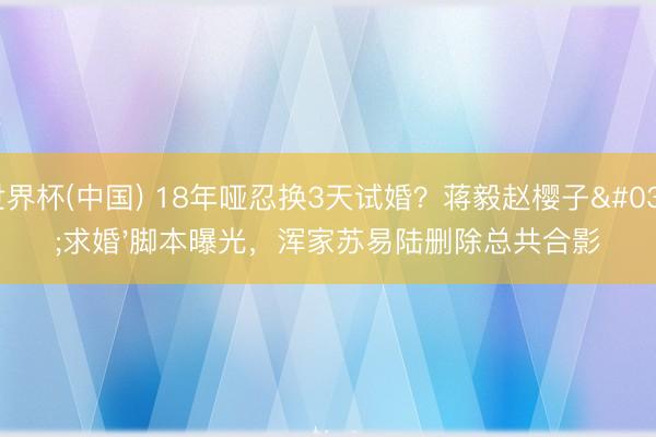 世界杯(中国) 18年哑忍换3天试婚？蒋毅赵樱子'求婚'脚本曝光，浑家苏易陆删除总共合影