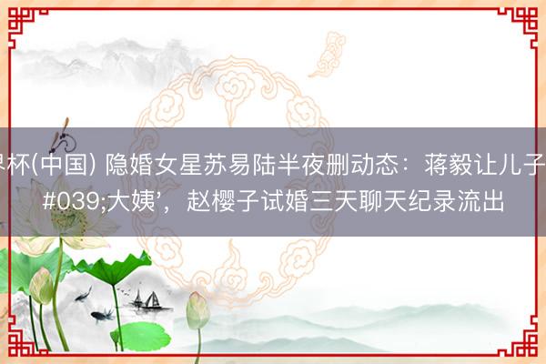 世界杯(中国) 隐婚女星苏易陆半夜删动态:蒋毅让儿子喊'大姨',赵樱子试婚三天聊天纪录流出