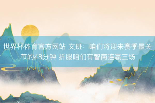 世界杯体育官方网站 文班：咱们将迎来赛季最关节的48分钟 折服咱们有智商连赢三场