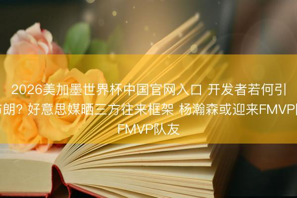 2026美加墨世界杯中国官网入口 开发者若何引进布朗? 好意思媒晒三方往来框架 杨瀚森或迎来FMVP队友