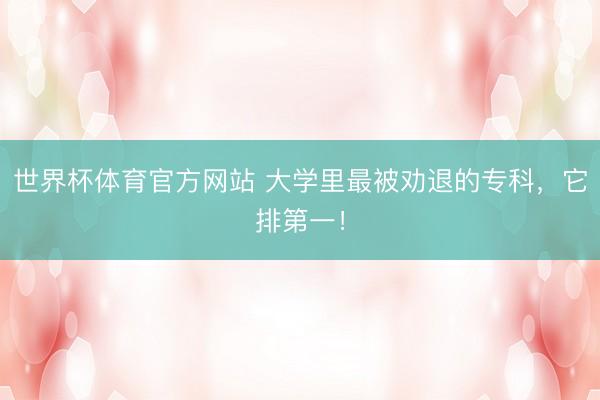世界杯体育官方网站 大学里最被劝退的专科，它排第一！