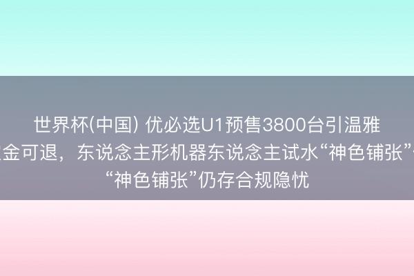 世界杯(中国) 优必选U1预售3800台引温雅：订价未明定金可退，东说念主形机器东说念主试水“神色铺张”仍存合规隐忧