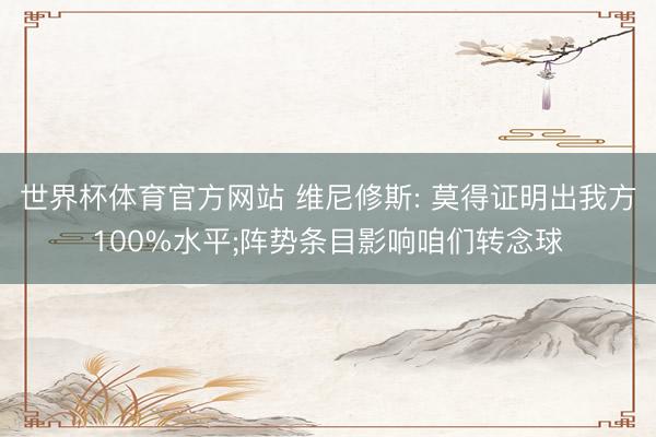 世界杯体育官方网站 维尼修斯: 莫得证明出我方100%水平;阵势条目影响咱们转念球