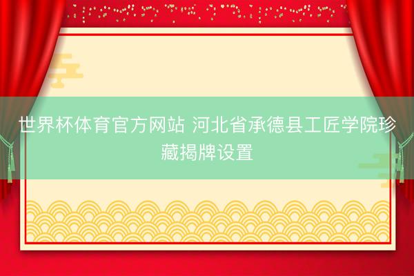 世界杯体育官方网站 河北省承德县工匠学院珍藏揭牌设置