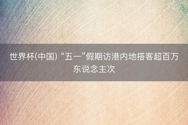 世界杯(中国) “五一”假期访港内地搭客超百万东说念主次