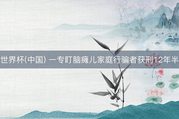世界杯(中国) 一专盯脑瘫儿家庭行骗者获刑12年半