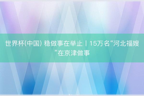 世界杯(中国) 稳做事在举止丨15万名“河北福嫂”在京津做事