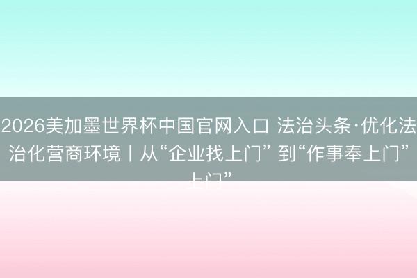 2026美加墨世界杯中国官网入口 法治头条·优化法治化营商环境丨从“企业找上门” 到“作事奉上门”