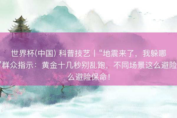 世界杯(中国) 科普技艺丨“地震来了，我躲哪儿？”群众指示：黄金十几秒别乱跑，不同场景这么避险保命！