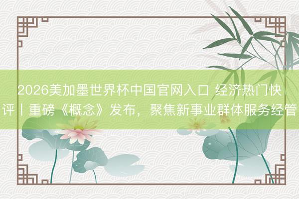 2026美加墨世界杯中国官网入口 经济热门快评丨重磅《概念》发布，聚焦新事业群体服务经管