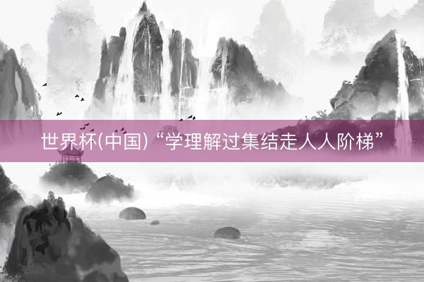 世界杯(中国) “学理解过集结走人人阶梯”