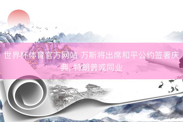 世界杯体育官方网站 万斯将出席和平公约签署庆典, 特朗普或同业