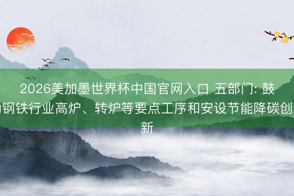 2026美加墨世界杯中国官网入口 五部门: 鼓励钢铁行业高炉、转炉等要点工序和安设节能降碳创新
