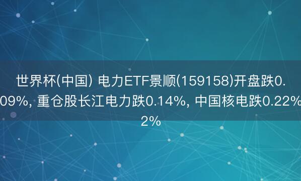 世界杯(中国) 电力ETF景顺(159158)开盘跌0.09%， 重仓股长江电力跌0.14%， 中国核电跌0.22%