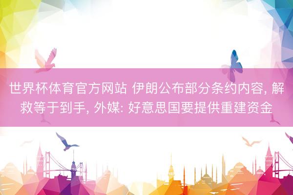 世界杯体育官方网站 伊朗公布部分条约内容， 解救等于到手， 外媒: 好意思国要提供重建资金