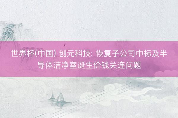 世界杯(中国) 创元科技: 恢复子公司中标及半导体洁净室诞生价钱关连问题