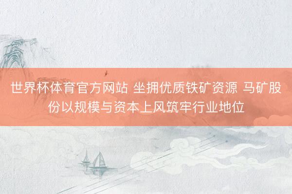 世界杯体育官方网站 坐拥优质铁矿资源 马矿股份以规模与资本上风筑牢行业地位