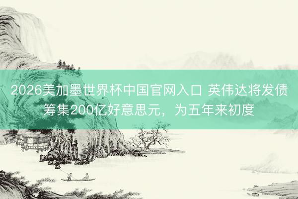 2026美加墨世界杯中国官网入口 英伟达将发债筹集200亿好意思元，为五年来初度