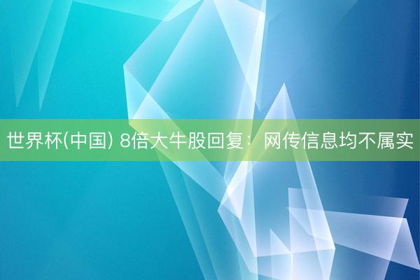 世界杯(中国) 8倍大牛股回复：网传信息均不属实