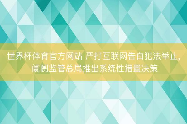 世界杯体育官方网站 严打互联网告白犯法举止， 阛阓监管总局推出系统性措置决策