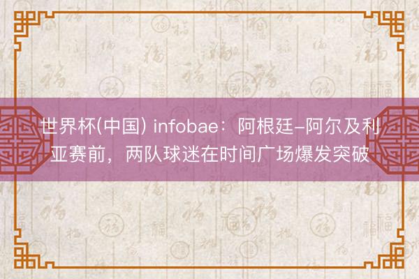 世界杯(中国) infobae：阿根廷-阿尔及利亚赛前，两队球迷在时间广场爆发突破