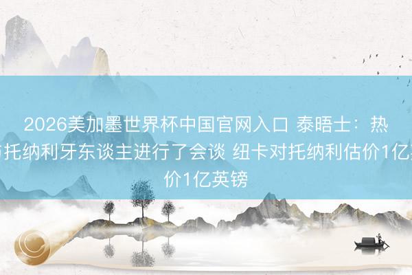 2026美加墨世界杯中国官网入口 泰晤士:热刺与托纳利牙东谈主进行了会谈 纽卡对托纳利估价1亿英镑