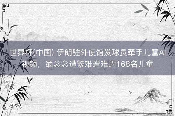 世界杯(中国) 伊朗驻外使馆发球员牵手儿童AI视频，缅念念遭繁难遭难的168名儿童